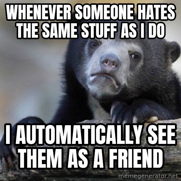 Confession Bear meme: whenever someone hates the same stuff as i do / i automatically see them as a friend