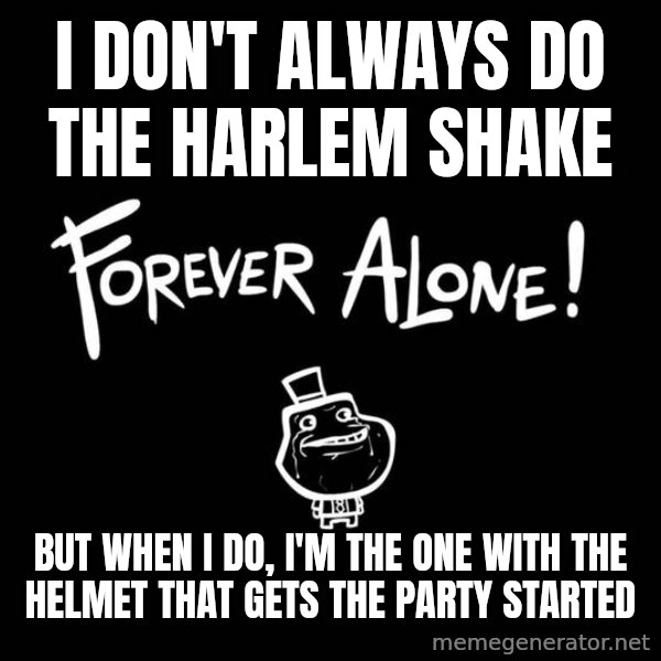 The Most Interesting Man In The World meme: i don't always do the harlem shake / BUT WHEN I DO, I'M THe one WITH THE HELMET THAT GETS THE PARTY STARTED
