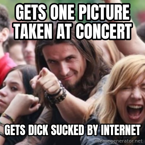 Ridiculously Photogenic Metalhead meme: gets one picture taken at concert / gets dick sucked by internet