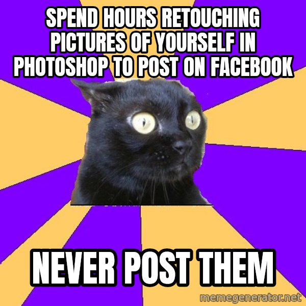 Anxiety Cat meme: spend hours retouching pictures of yourself in photoshop to post on facebook / never post them