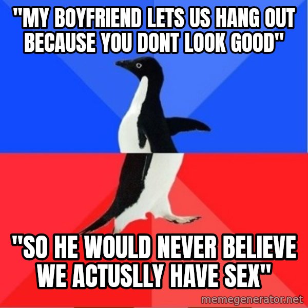 Socially Awkward to Awesome Penguin meme: "My boyfriend lets us hang out because you dont look good" / "So he would never believe we actuslly have sex"