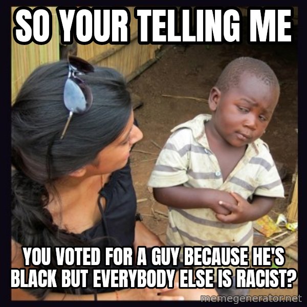 Skeptical 3rd World Kid meme: so your telling me / you voted for a guy because he's black but everybody else is racist?