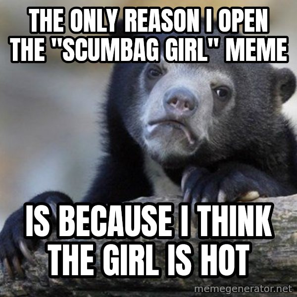 Confession Bear meme: The only reason i open the "scumbag girl" meme / is because i think the girl is hot