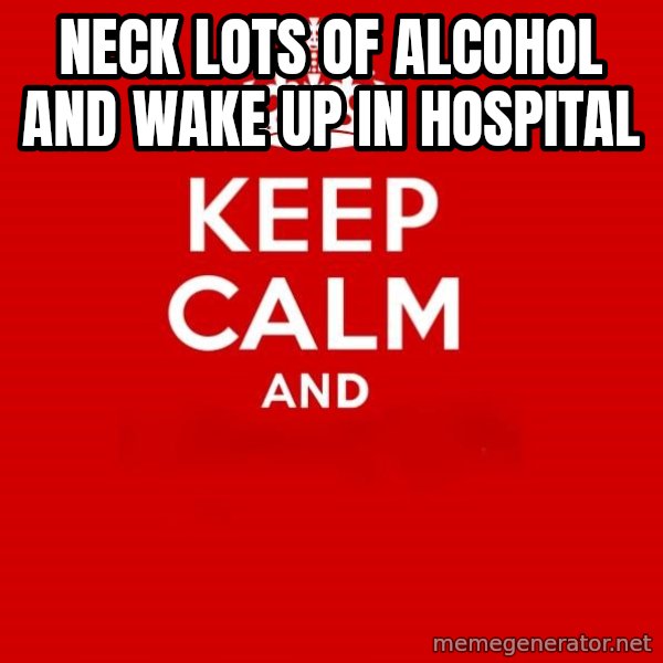 Keep calm and meme: neck lots of alcohol and wake up in hospital