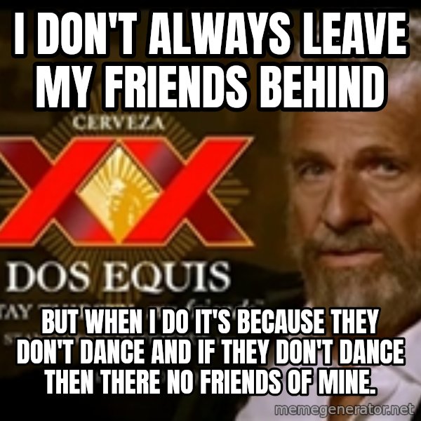 The Most Interesting Man In The World meme: i don't always leave my friends behind / but when i do it's because they don't dance and if they don't dance then there no friends of mine.