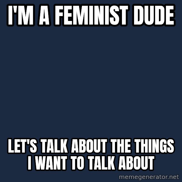 Privilege Denying Dude meme: I'm a feminist dude / Let's talk about the things i want to talk about
