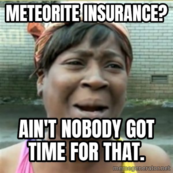 Ain't Nobody got time fo that meme: meteorite insurance? / Ain't nobody got time for that.