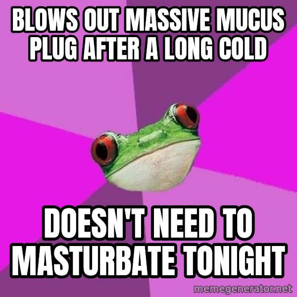 Foul Bachelorette Frog meme: blows out massive mucus plug after a long cold / doesn't need to masturbate tonight