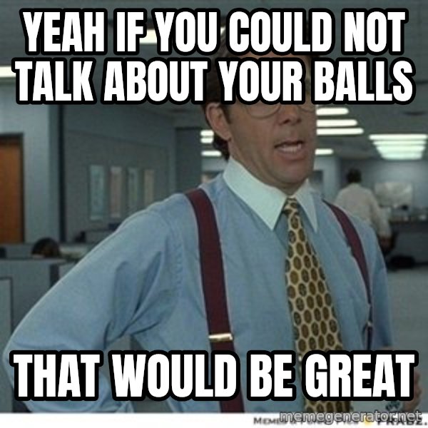 That would be great meme: Yeah if you could not talk about your balls / That would be great