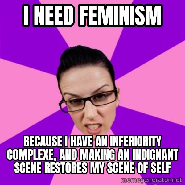 Privilege Denying Feminist meme: I need feminism / because I have an inferiority complexe, and making an indignant scene restores my scene of self