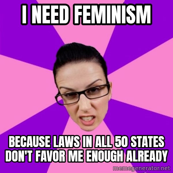 Privilege Denying Feminist meme: I need feminism / because laws in all 50 states don't favor me enough already