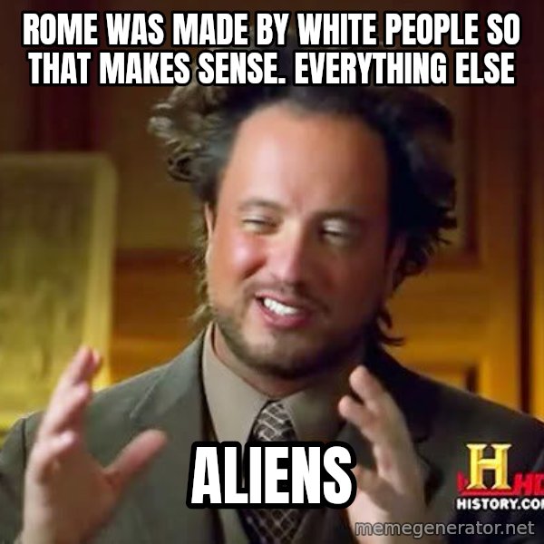 Ancient Aliens meme: rome was made by white people so that makes sense. Everything else / Aliens