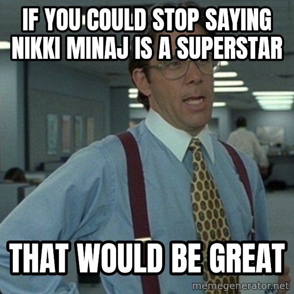 Yeah that'd be great... meme: if you could stop saying nikki minaj is a superstar / that would be great