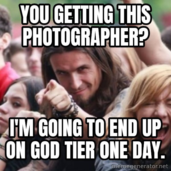 Ridiculously Photogenic Metalhead meme: You getting this Photographer? / I'm going to end up on God Tier one day.