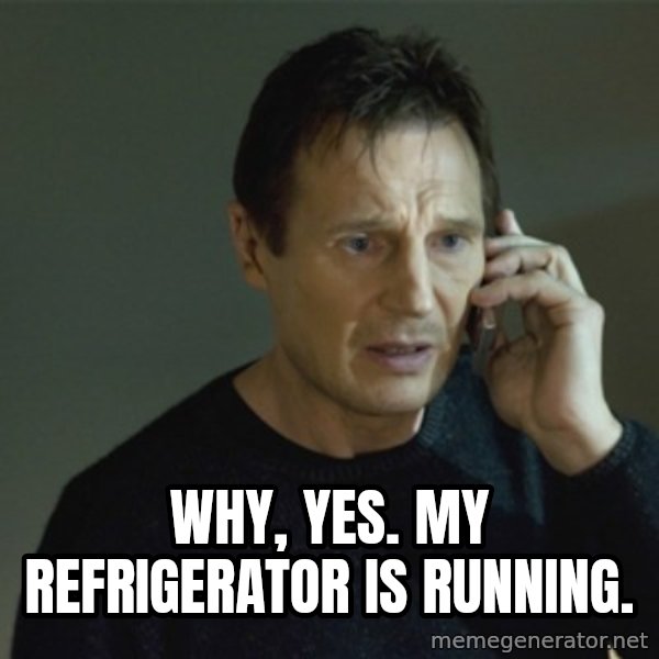I don't know who you are... meme: why, yes. My REFRIGERATOR is running.