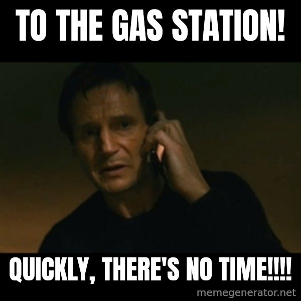 liam neeson taken meme: to the gas station! / quickly, there's no time!!!!
