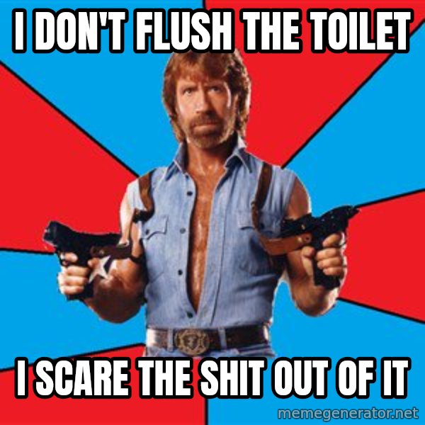Chuck Norris  meme: i don't flush the toilet / i scare the shit out of it