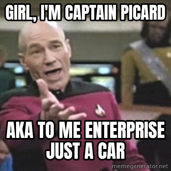 Captain Picard meme: Girl, I'm captain Picard / AKA to me enterprise just a car