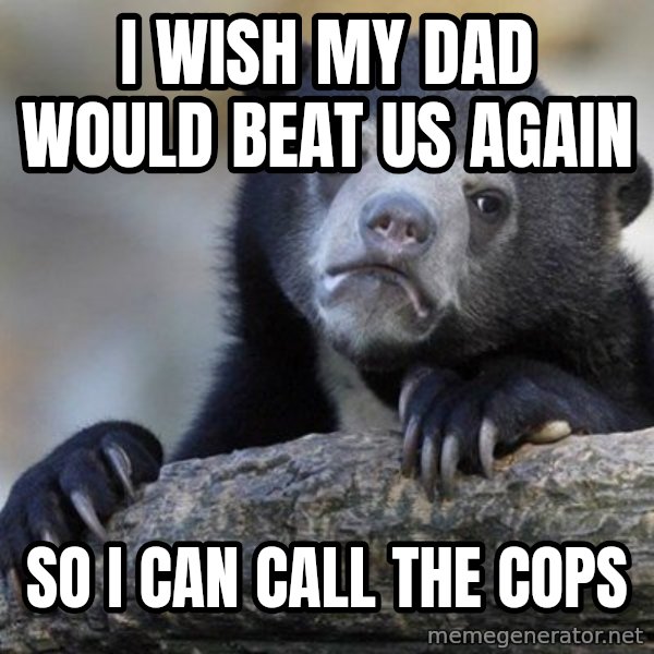 Confession Bear meme: I WISH MY DAD WOULD BEAT us AGAIN / SO I CAN CALL THE COPS
