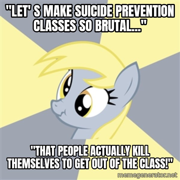 Badvice Derpy meme: "Let' s make suiCide prevention classes so brutal..." / "That pEople actually kill themselves  to get out of the class!"