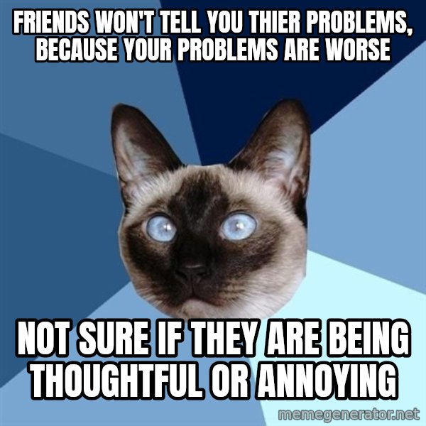 Chronic Illness Cat meme: Friends won't tell you thier problems, because your problems are worse / not sure if they are being thoughtful or annoying