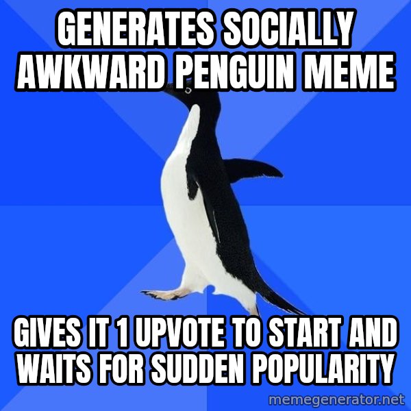 Socially Awkward Penguin meme: generates socially awkward penguin meme / gives it 1 upvote to start and waits for sudden popularity