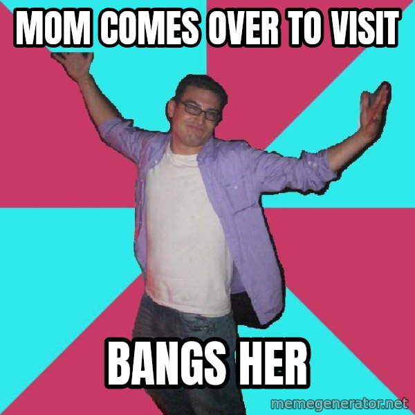 Douchebag Roommate meme: Mom comes over to visit / bangs her