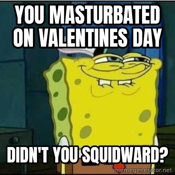 Spongebob Face meme: you masturbated on valentines day / didn't you squidward?