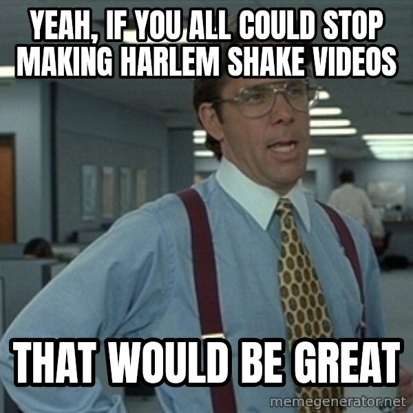 Bill Lumbergh meme: Yeah, if you all could stop making harlem shake videos / that would be great