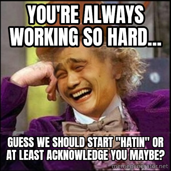 yaowonkaxd meme: you're always working so hard... / guess we should start "hatin" or at least acknowledge you maybe?