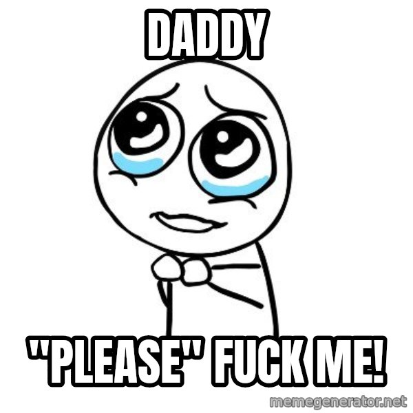 pleaseguy  meme: DADDY / "Please" FUCK ME!