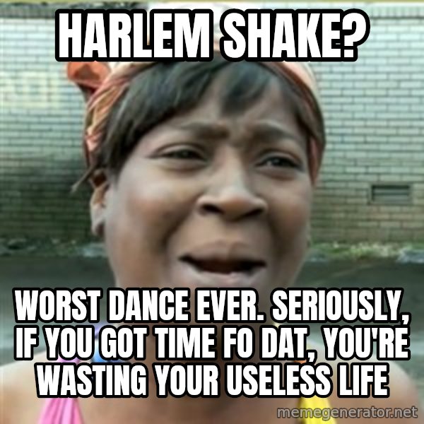 Ain't Nobody got time fo that meme: harlem shake? / worst dance ever. seriously, if you got time fo dat, you're wasting your useless life