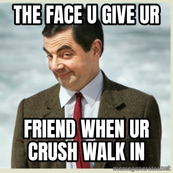 MR bean meme: THE FACE U GIVE UR / FRIEND WHEN UR CRUSH WALK IN