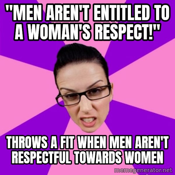 Privilege Denying Feminist meme: "men aren't entitled to a woman's respect!" / throws a fit when men aren't respectful towards women