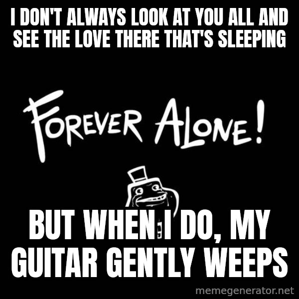 The Most Interesting Man In The World meme: i don't always look at you all and see the love there that's sleeping / but when i do, my guitar gently weeps