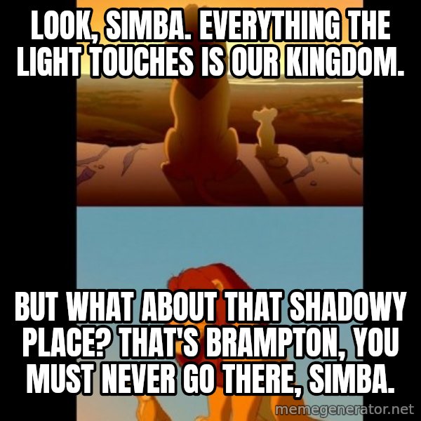 Lion King Shadowy Place meme: LOOK, SIMBA. EVERYTHING THE LIGHT TOUCHES IS OUR KINGDOM. / But what about that shadowy place? THAT'S BRAMPTON, YOU MUST NEVER GO THERE, SIMBA.