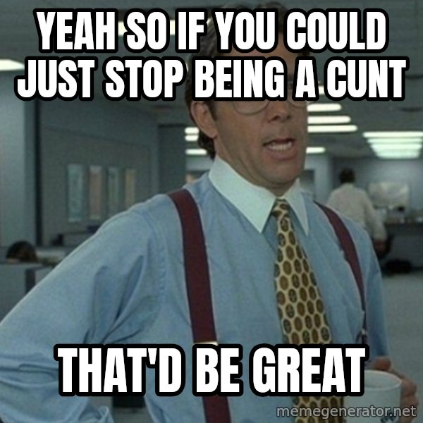 Yeah that'd be great... meme: Yeah so if you could just stop being a cunt / That'd be great