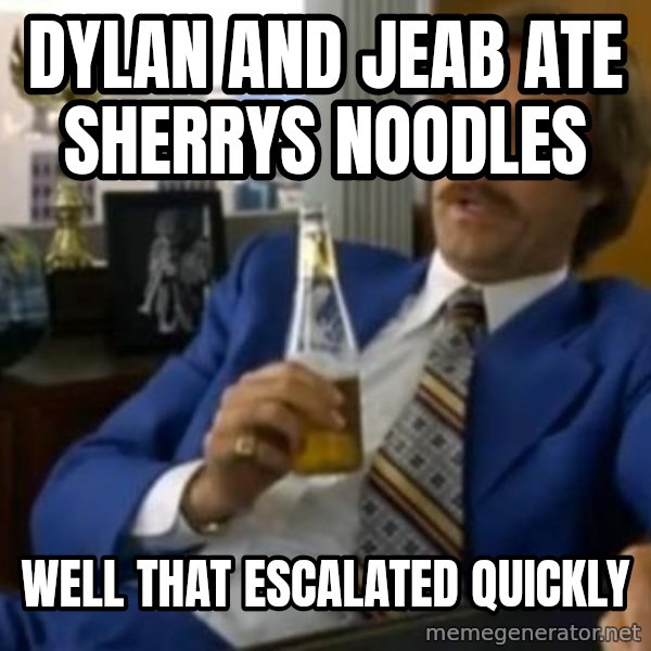 That escalated quickly-Ron Burgundy meme: dylan and jeab ate sherrys noodles / well that escalated quickly