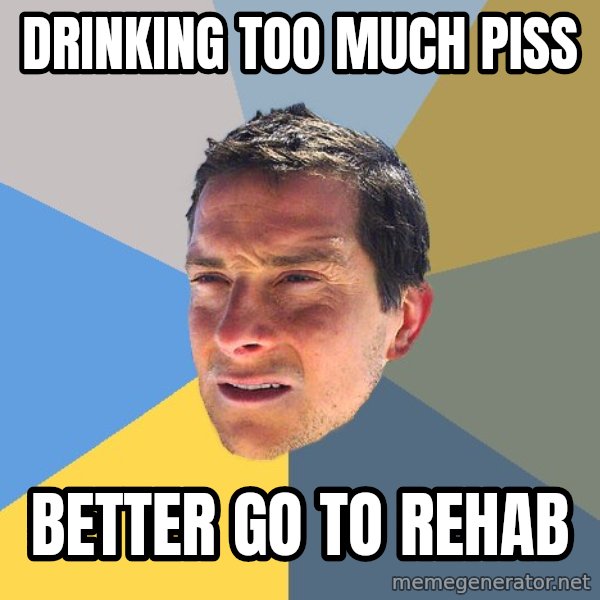 Bear Grylls meme: drinking too much piss / better go to rehab