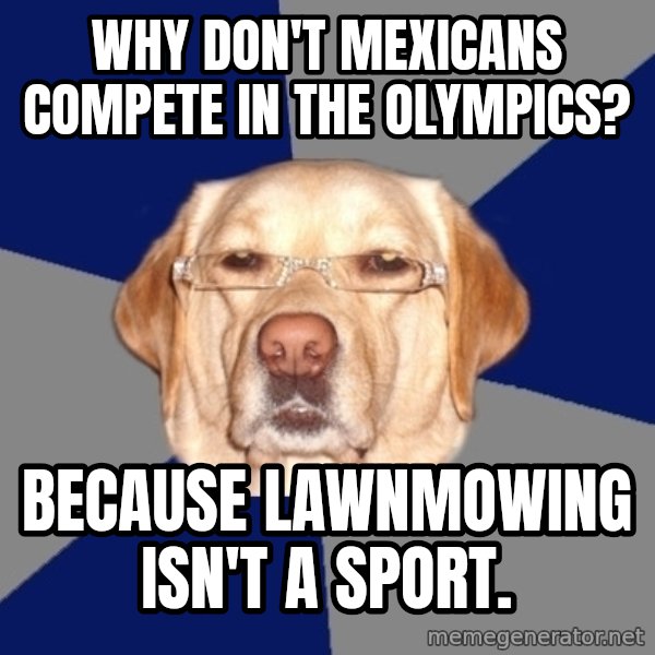 Racist Dawg meme: Why don't mexicans compete in the olympics? / Because lawnmowing isn't a sport.