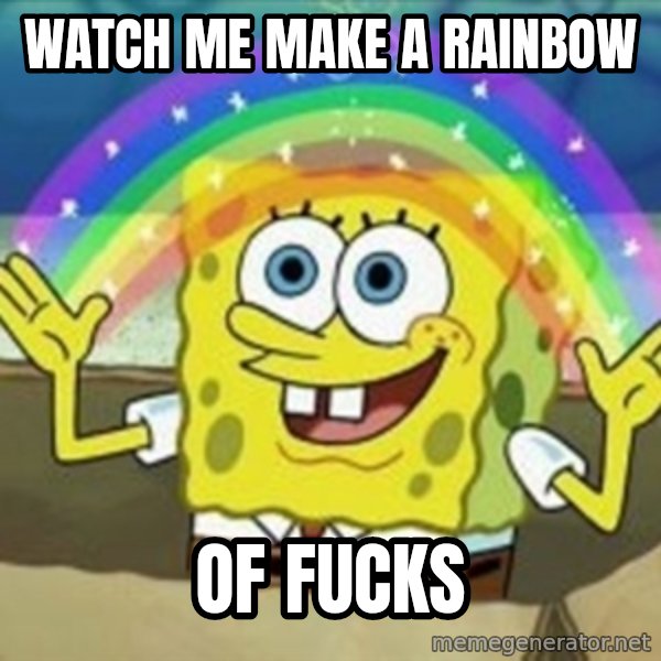 Spongebob meme: watch me make a Rainbow / of fucks