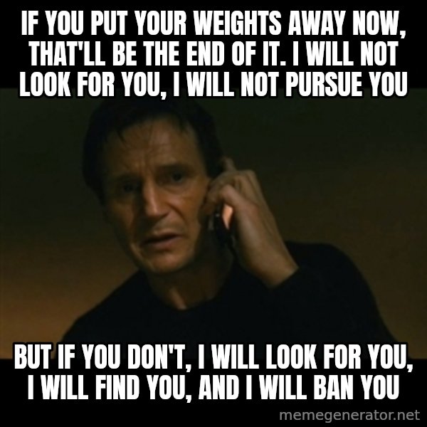 liam neeson taken meme: If you put your weights away now, that'll be the end of it. I will not look for you, i will not pursue you / But if you don't, i will look for you, i will find you, and i will ban you