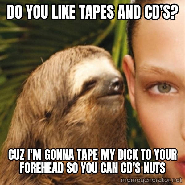 The Rape Sloth meme: Do you like tapes and cd's? / Cuz I'm gonna tape my dick to your forehead so you can cd's nuts