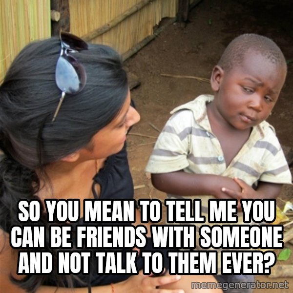 So You're Telling me meme: so you mean to tell me you can be friends with someone and not talk to them ever?