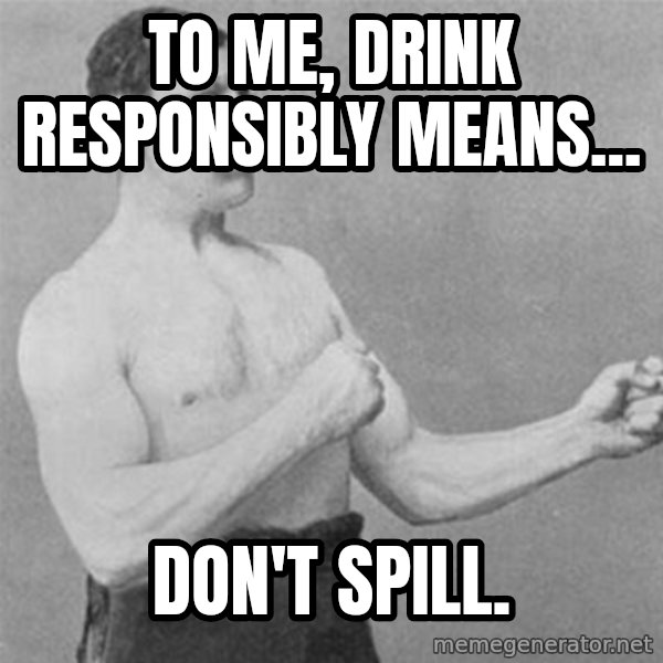 overly manlyman meme: To me, drink responsibly means... / don't spill.