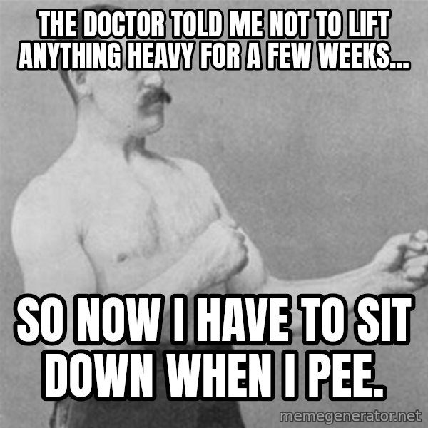 overly manlyman meme: The doctor told me not to lift anything heavy for a few weeks... / So now I have to sit down when I pee.