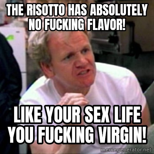Gordon Ramsay meme: The Risotto has Absolutely no  fucking flavor! / Like your sex life you  fucking virgin!