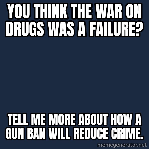 Willy Wonka meme: You think the war on drugs was a failure? / Tell me more about how a gun ban will reduce crime.
