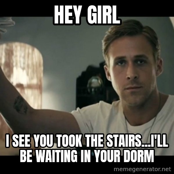 ryan gosling hey girl meme: hey girl / i see you took the stairs...i'll be waiting in your dorm