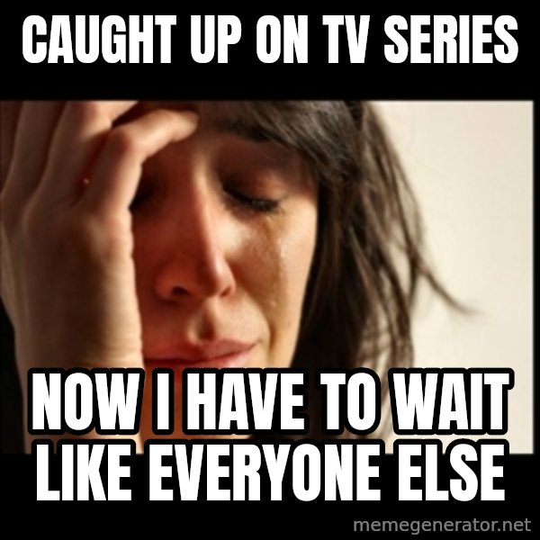 First World Problems meme: caught up on tv series / now I have to wait like everyone else